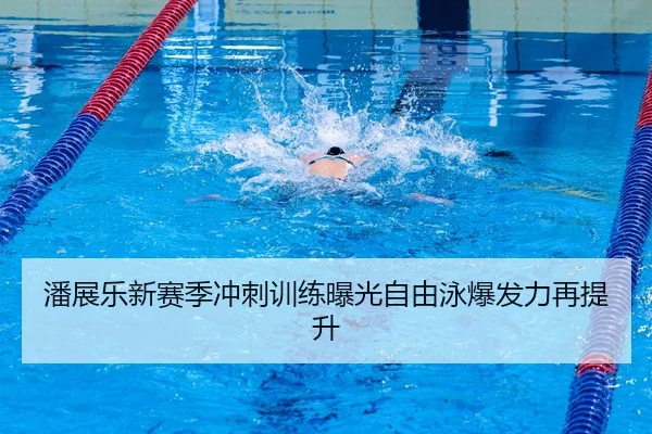 潘展乐新赛季冲刺训练曝光自由泳爆发力再提升