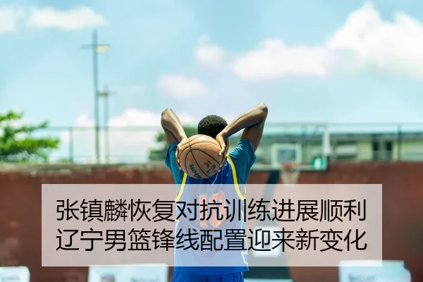 张镇麟恢复对抗训练进展顺利 辽宁男篮锋线配置迎来新变化